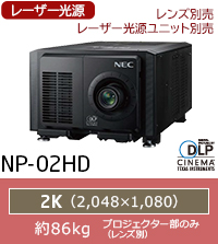 NP-02HD：レーザー光源、光源ユニットセレクタブル方式、レンズ別売、2K(2048×1080)、約86kg（プロジェクター部のみ）